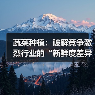 蔬菜种植：破解竞争激烈行业的“新鲜度差异化”秘籍（图4）