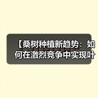 【桑树种植新趋势：如何在激烈竞争中实现叶质差异化】（图1）