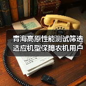 青海高原性能测试筛选适应机型保障农机用户权益（图3）