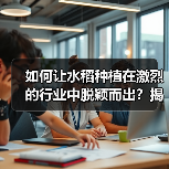 如何让水稻种植在激烈的行业中脱颖而出？揭秘亩产差异化的秘密（图4）
