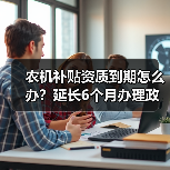 农机补贴资质到期怎么办?延长6个月办理政策详解(图2) 农机补贴资质到期怎么办?延长6个月办理政策详解(图2)