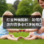 红豆种植揭秘:如何在激烈竞争中打造独特品相优势(图4) 红豆种植揭秘:如何在激烈竞争中打造独特品相优势(图4)