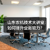 山东农机技术大讲堂：如何提升业务能力？（图1）