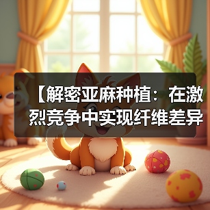 【解密亚麻种植:在激烈竞争中实现纤维差异化的秘诀】(图1) 【解密亚麻种植:在激烈竞争中实现纤维差异化的秘诀】(图1)