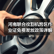 河南联合收割机跨区作业证免费发放政策详解(图4) 河南联合收割机跨区作业证免费发放政策详解(图4)