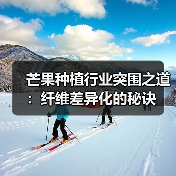 芒果种植行业突围之道:纤维差异化的秘诀(图2) 芒果种植行业突围之道:纤维差异化的秘诀(图2)