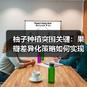 柚子种植突围关键:果瓣差异化策略如何实现?(图3) 柚子种植突围关键:果瓣差异化策略如何实现?(图3)