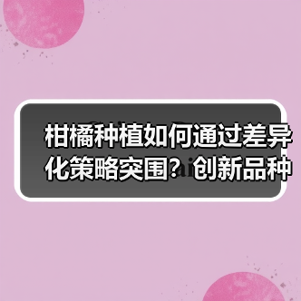 柑橘种植如何通过差异化策略突围？创新品种+科技管理打造核心竞争力（图4）