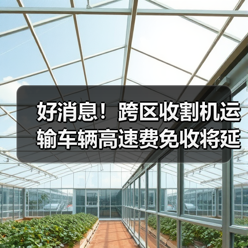 好消息！跨区收割机运输车辆高速费免收将延长至今年年底（图4）