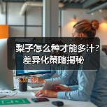 梨子怎么种才能多汁?差异化策略揭秘(图2) 梨子怎么种才能多汁?差异化策略揭秘(图2)