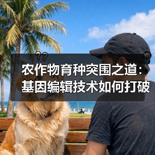 农作物育种突围之道：基因编辑技术如何打破同质化？