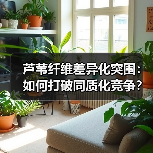 芦苇纤维差异化突围：如何打破同质化竞争？