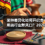 菌种差异化如何开启食用菌行业新风口?2026年赢在先机!(图3) 菌种差异化如何开启食用菌行业新风口?2026年赢在先机!(图3)