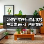 如何在平菇种植中实现产量差异化？创新策略揭秘