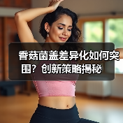 香菇菌盖差异化如何突围?创新策略揭秘(图2) 香菇菌盖差异化如何突围?创新策略揭秘(图2)