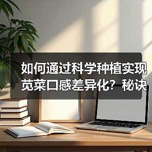 如何通过科学种植实现苋菜口感差异化？秘诀全解析