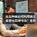 丝瓜种植如何利用嫩度差异化赢得市场?差异化竞争关键策略(图2) 丝瓜种植如何利用嫩度差异化赢得市场?差异化竞争关键策略(图2)