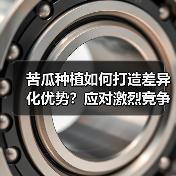 苦瓜种植如何打造差异化优势?应对激烈竞争的关键策略(图2) 苦瓜种植如何打造差异化优势?应对激烈竞争的关键策略(图2)