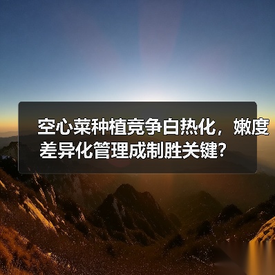 空心菜种植竞争白热化,嫩度差异化管理成制胜关键?(图4) 空心菜种植竞争白热化,嫩度差异化管理成制胜关键?(图4)