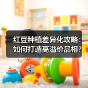 红豆种植差异化攻略：如何打造高溢价品相？