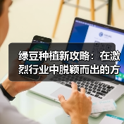 绿豆种植新攻略：在激烈行业中脱颖而出的方法