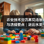 农业技术资讯常见场景与选择要点 | 诺云水果技术网(图2) 农业技术资讯常见场景与选择要点 | 诺云水果技术网(图2)